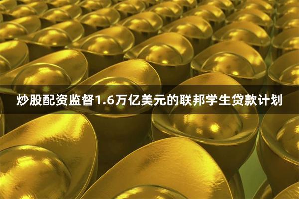 炒股配资监督1.6万亿美元的联邦学生贷款计划