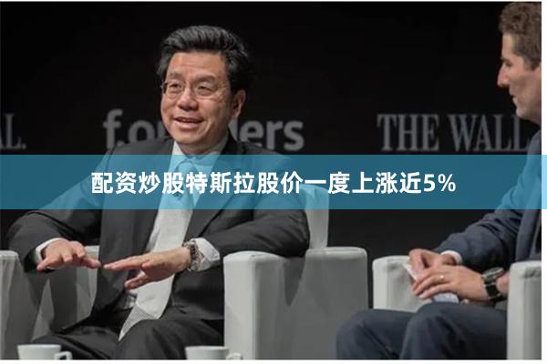 配资炒股特斯拉股价一度上涨近5%