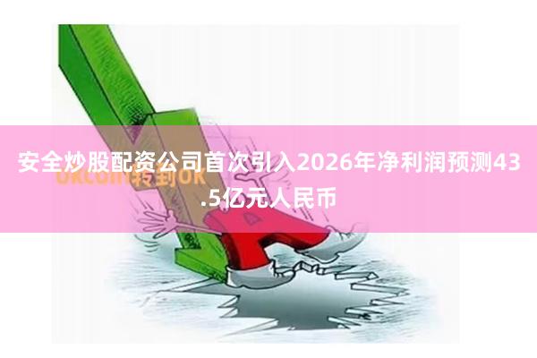 安全炒股配资公司首次引入2026年净利润预测43.5亿元人民币