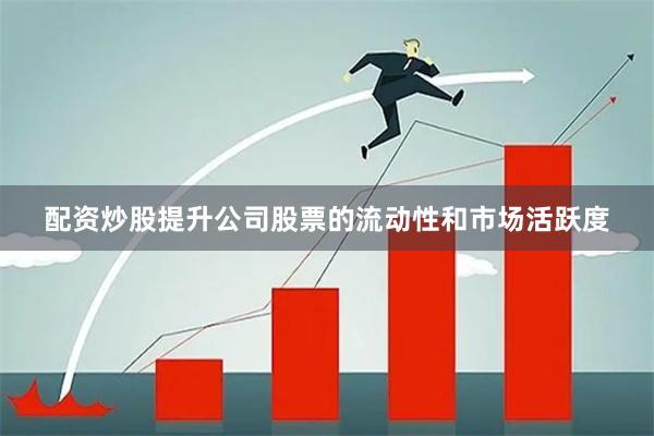 配资炒股提升公司股票的流动性和市场活跃度