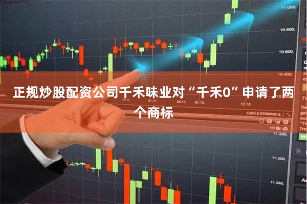 正规炒股配资公司千禾味业对“千禾0”申请了两个商标