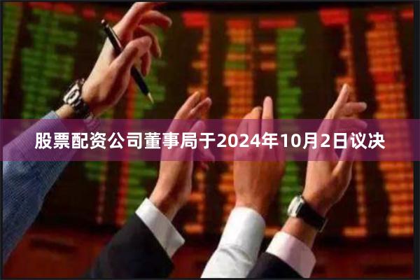 股票配资公司董事局于2024年10月2日议决