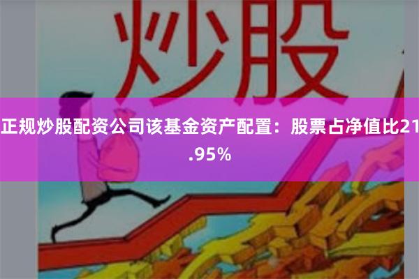 正规炒股配资公司该基金资产配置：股票占净值比21.95%