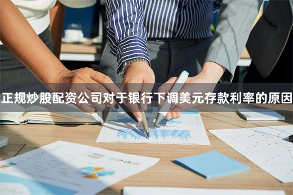 正规炒股配资公司对于银行下调美元存款利率的原因