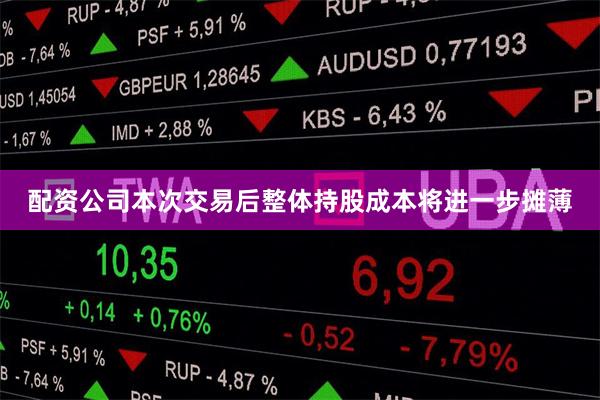 配资公司本次交易后整体持股成本将进一步摊薄