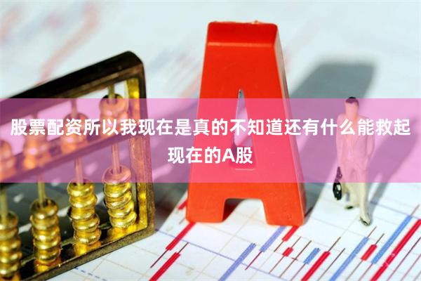 股票配资所以我现在是真的不知道还有什么能救起现在的A股