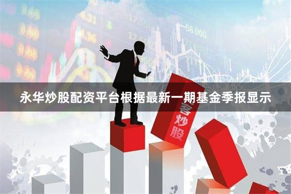 永华炒股配资平台根据最新一期基金季报显示