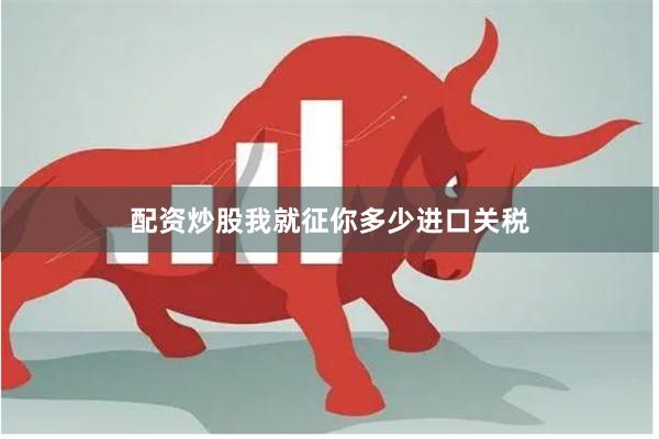配资炒股我就征你多少进口关税