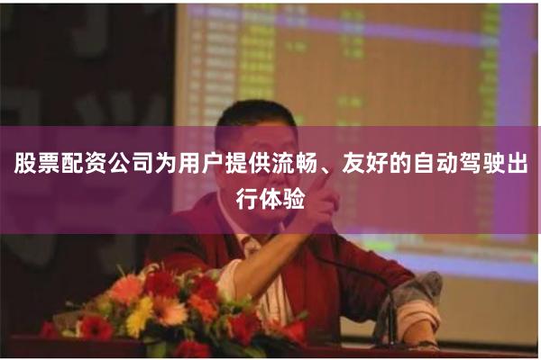 股票配资公司为用户提供流畅、友好的自动驾驶出行体验