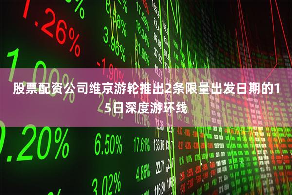 股票配资公司维京游轮推出2条限量出发日期的15日深度游环线