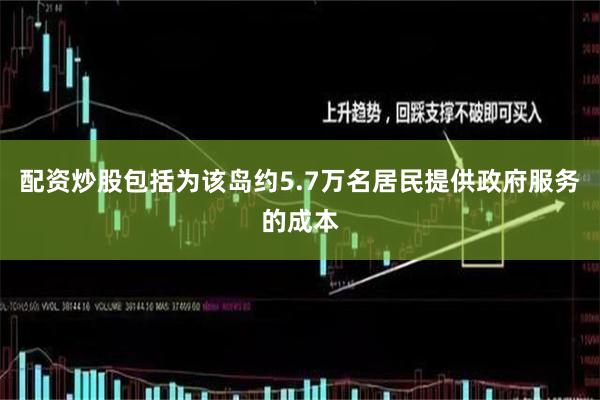 配资炒股包括为该岛约5.7万名居民提供政府服务的成本