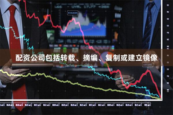 配资公司包括转载、摘编、复制或建立镜像