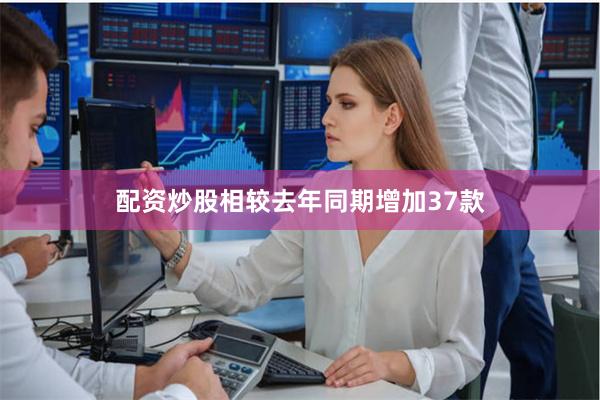 配资炒股相较去年同期增加37款