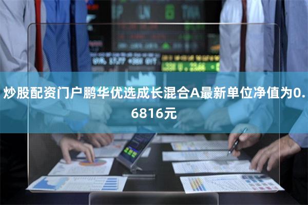 炒股配资门户鹏华优选成长混合A最新单位净值为0.6816元