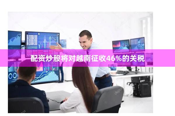 配资炒股将对越南征收46%的关税