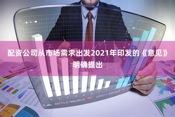 配资公司从市场需求出发2021年印发的《意见》明确提出