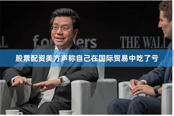 股票配资美方声称自己在国际贸易中吃了亏