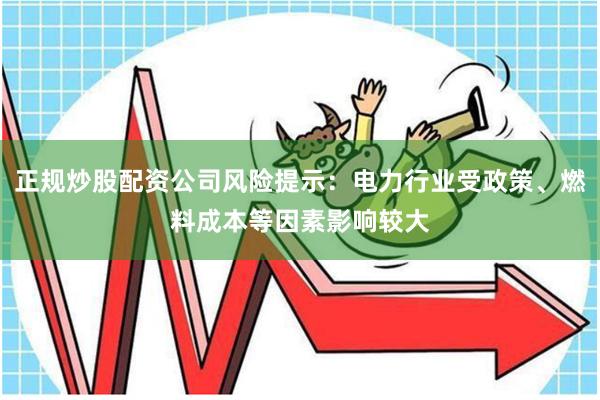 正规炒股配资公司风险提示：电力行业受政策、燃料成本等因素影响较大